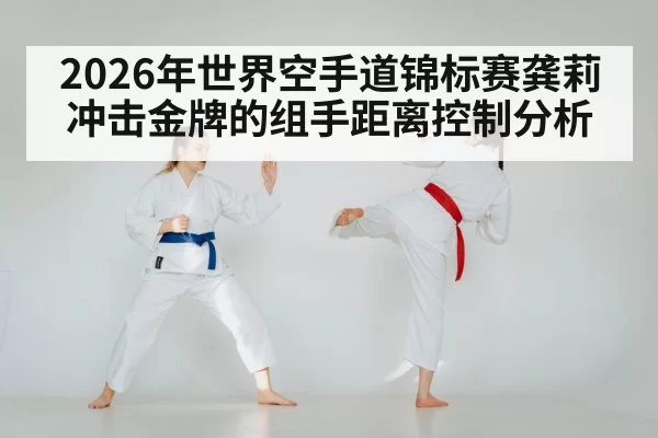 2026年世界空手道锦标赛龚莉冲击金牌的组手距离控制分析