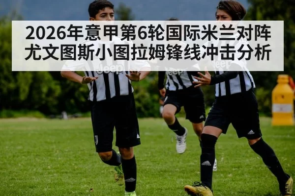2026年意甲第6轮国际米兰对阵尤文图斯小图拉姆锋线冲击分析